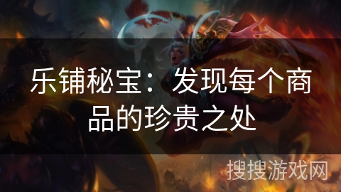 乐铺秘宝:发现每个商品的珍贵之处 乐铺秘宝:发现每个商品的珍贵之处