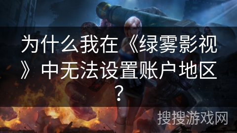 为什么我在《绿雾影视》中无法设置账户地区？