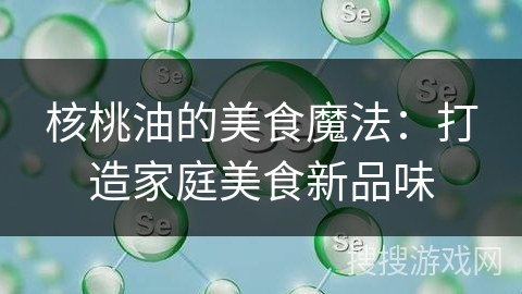 核桃油的美食魔法：打造家庭美食新品味