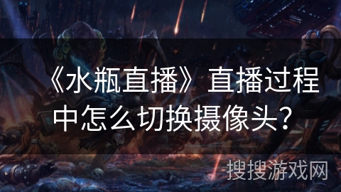 《水瓶直播》直播过程中怎么切换摄像头? 《水瓶直播》直播过程中怎么切换摄像头?