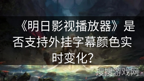 《明日影视播放器》是否支持外挂字幕颜色实时变化? 《明日影视播放器》是否支持外挂字幕颜色实时变化?