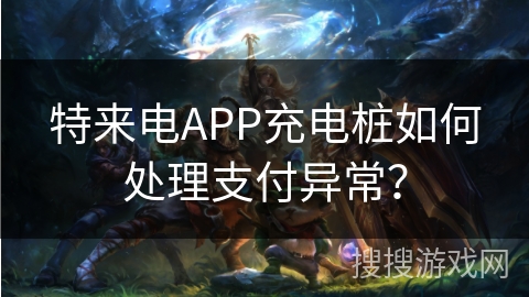 特来电APP充电桩如何处理支付异常? 特来电APP充电桩如何处理支付异常?