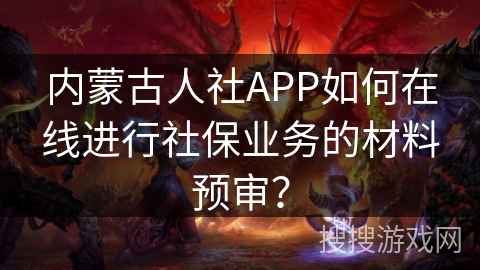 内蒙古人社APP如何在线进行社保业务的材料预审? 内蒙古人社APP如何在线进行社保业务的材料预审?