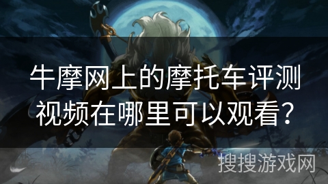 牛摩网上的摩托车评测视频在哪里可以观看? 牛摩网上的摩托车评测视频在哪里可以观看?