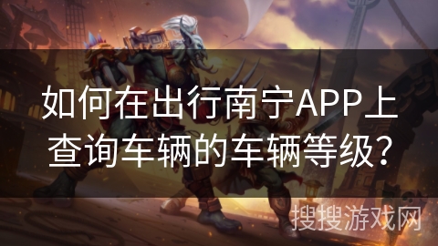 如何在出行南宁APP上查询车辆的车辆等级? 如何在出行南宁APP上查询车辆的车辆等级?