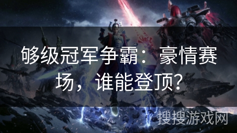 够级冠军争霸:豪情赛场,谁能登顶? 够级冠军争霸:豪情赛场,谁能登顶?