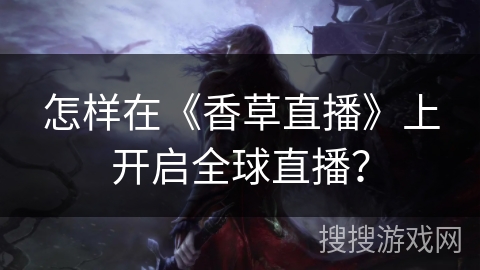 怎样在《香草直播》上开启全球直播? 怎样在《香草直播》上开启全球直播?
