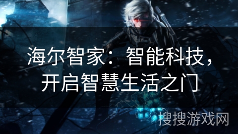 海尔智家:智能科技,开启智慧生活之门 海尔智家:智能科技,开启智慧生活之门
