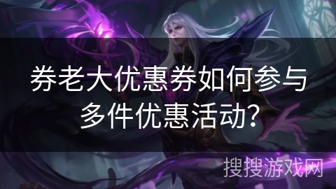 券老大优惠券如何参与多件优惠活动? 券老大优惠券如何参与多件优惠活动?