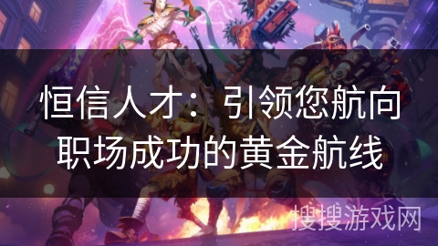 恒信人才:引领您航向职场成功的黄金航线 恒信人才:引领您航向职场成功的黄金航线