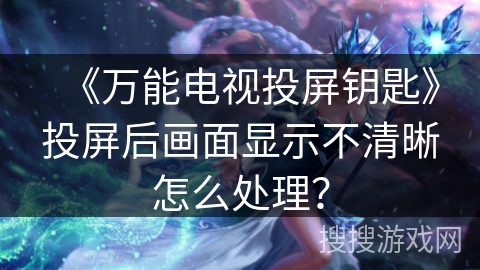 《万能电视投屏钥匙》投屏后画面显示不清晰怎么处理? 《万能电视投屏钥匙》投屏后画面显示不清晰怎么处理?