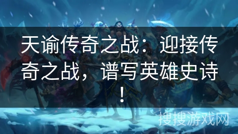 天谕传奇之战：迎接传奇之战，谱写英雄史诗！