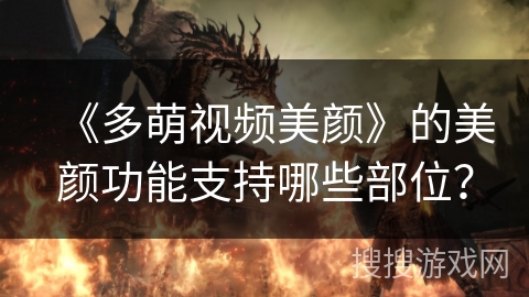 《多萌视频美颜》的美颜功能支持哪些部位? 《多萌视频美颜》的美颜功能支持哪些部位?