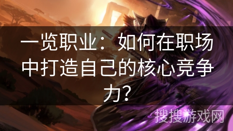 一览职业:如何在职场中打造自己的核心竞争力? 一览职业:如何在职场中打造自己的核心竞争力?