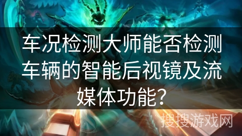 车况检测大师能否检测车辆的智能后视镜及流媒体功能? 车况检测大师能否检测车辆的智能后视镜及流媒体功能?