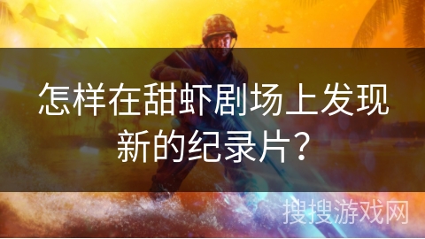 怎样在甜虾剧场上发现新的纪录片? 怎样在甜虾剧场上发现新的纪录片?