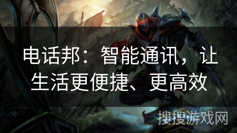 电话邦:智能通讯,让生活更便捷、更高效 电话邦:智能通讯,让生活更便捷、更高效