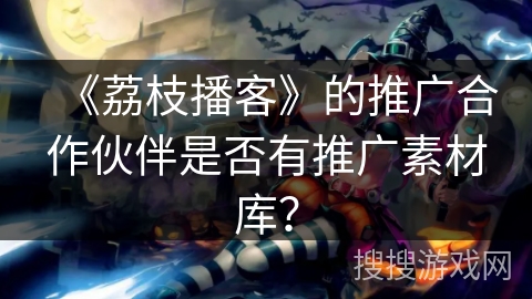 《荔枝播客》的推广合作伙伴是否有推广素材库? 《荔枝播客》的推广合作伙伴是否有推广素材库?