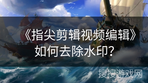 《指尖剪辑视频编辑》如何去除水印? 《指尖剪辑视频编辑》如何去除水印?