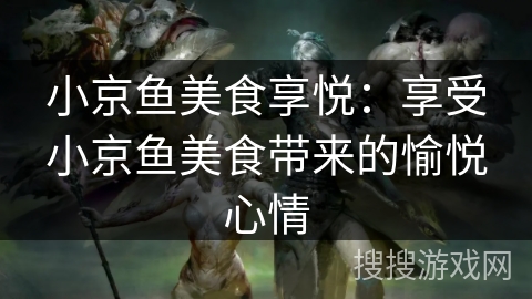 小京鱼美食享悦:享受小京鱼美食带来的愉悦心情 小京鱼美食享悦:享受小京鱼美食带来的愉悦心情