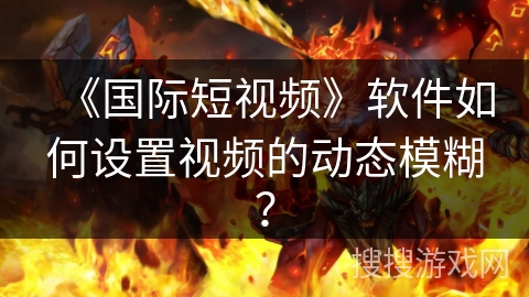 《国际短视频》软件如何设置视频的动态模糊? 《国际短视频》软件如何设置视频的动态模糊?