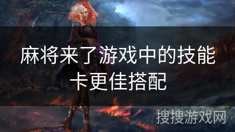 麻将来了游戏中的技能卡更佳搭配 麻将来了游戏中的技能卡更佳搭配