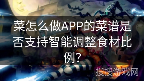 菜怎么做APP的菜谱是否支持智能调整食材比例? 菜怎么做APP的菜谱是否支持智能调整食材比例?