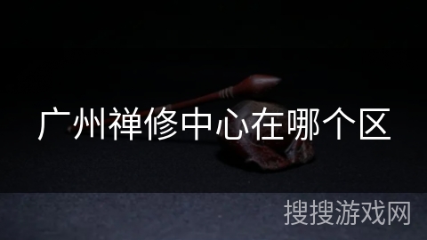 广州禅修中心在哪个区 广州禅修中心在哪个区
