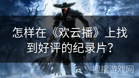 怎样在《欢云播》上找到好评的纪录片? 怎样在《欢云播》上找到好评的纪录片?