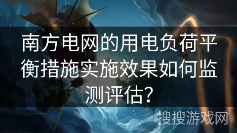 南方电网的用电负荷平衡措施实施效果如何监测评估？