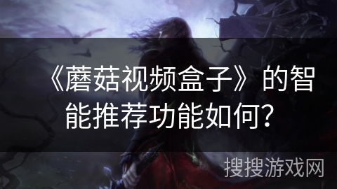 《蘑菇视频盒子》的智能推荐功能如何? 《蘑菇视频盒子》的智能推荐功能如何?