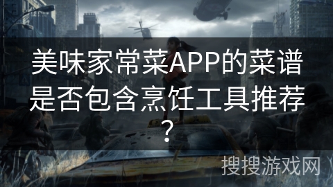 美味家常菜APP的菜谱是否包含烹饪工具推荐? 美味家常菜APP的菜谱是否包含烹饪工具推荐?