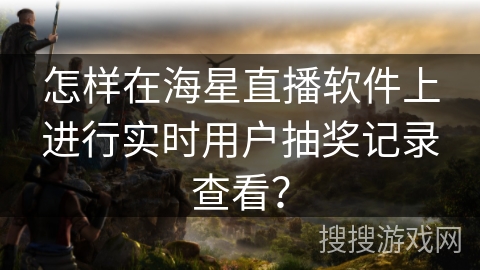 怎样在海星直播软件上进行实时用户抽奖记录查看？