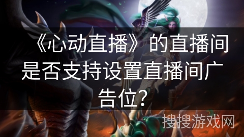 《心动直播》的直播间是否支持设置直播间广告位? 《心动直播》的直播间是否支持设置直播间广告位?