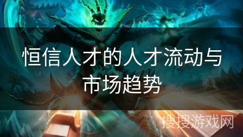 恒信人才的人才流动与市场趋势 恒信人才的人才流动与市场趋势