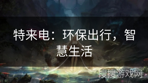 特来电:环保出行,智慧生活 特来电:环保出行,智慧生活
