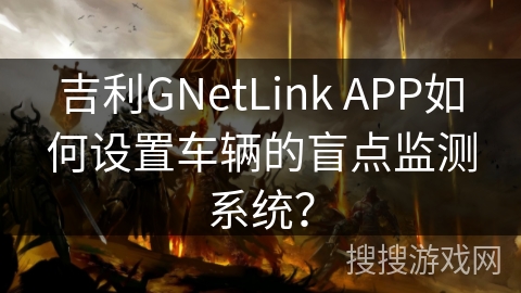 吉利GNetLink APP如何设置车辆的盲点监测系统? 吉利GNetLink APP如何设置车辆的盲点监测系统?
