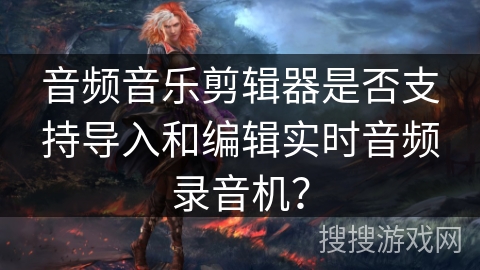 音频音乐剪辑器是否支持导入和编辑实时音频录音机? 音频音乐剪辑器是否支持导入和编辑实时音频录音机?