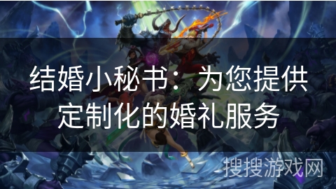 结婚小秘书:为您提供定制化的婚礼服务 结婚小秘书:为您提供定制化的婚礼服务