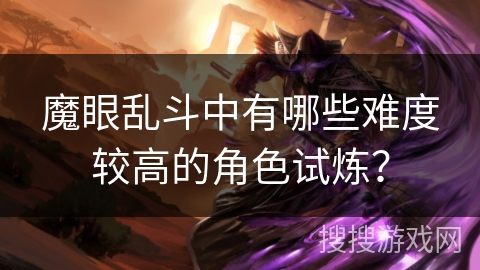 魔眼乱斗中有哪些难度较高的角色试炼? 魔眼乱斗中有哪些难度较高的角色试炼?