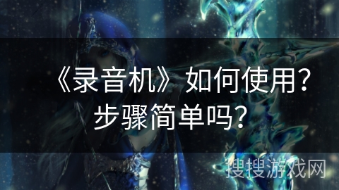 《录音机》如何使用?步骤简单吗? 《录音机》如何使用?步骤简单吗?