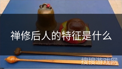 禅修后人的特征是什么 禅修后人的特征是什么