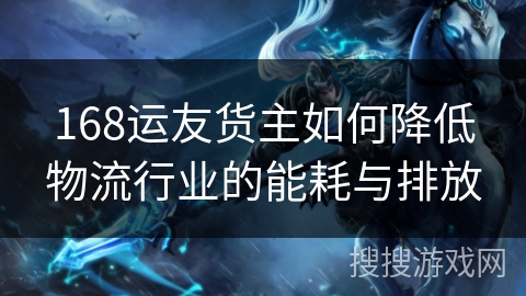 168运友货主如何降低物流行业的能耗与排放 168运友货主如何降低物流行业的能耗与排放