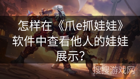 怎样在《爪e抓娃娃》软件中查看他人的娃娃展示？