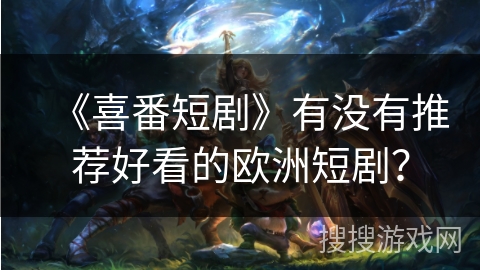 《喜番短剧》有没有推荐好看的欧洲短剧? 《喜番短剧》有没有推荐好看的欧洲短剧?