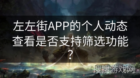 左左街APP的个人动态查看是否支持筛选功能? 左左街APP的个人动态查看是否支持筛选功能?