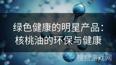 绿色健康的明星产品：核桃油的环保与健康