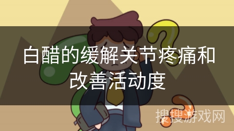 白醋的缓解关节疼痛和改善活动度