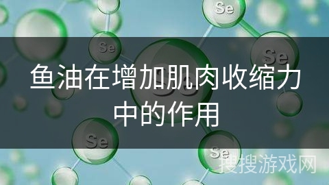 鱼油在增加肌肉收缩力中的作用