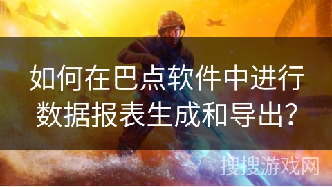如何在巴点软件中进行数据报表生成和导出? 如何在巴点软件中进行数据报表生成和导出?